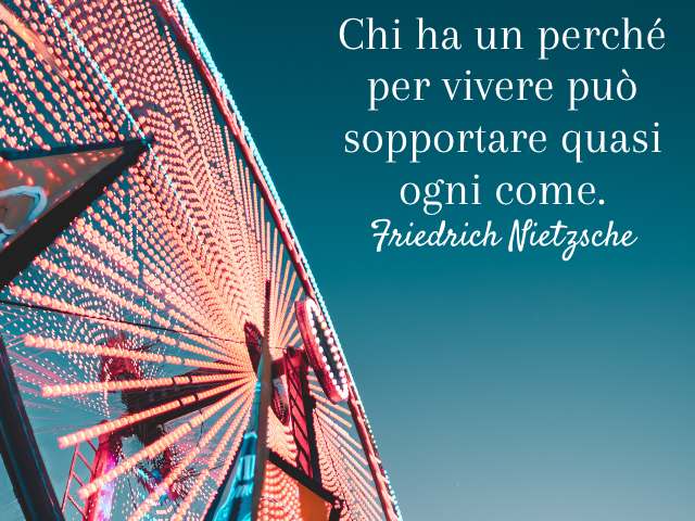 Chi ha un perché per vivere può sopportare quasi ogni come. (Friedrich Nietzsche)