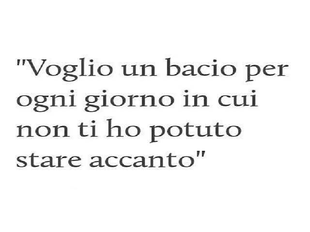 Voglio un bacio per ogni giorno in cui non ti ho potuto stare accanto.