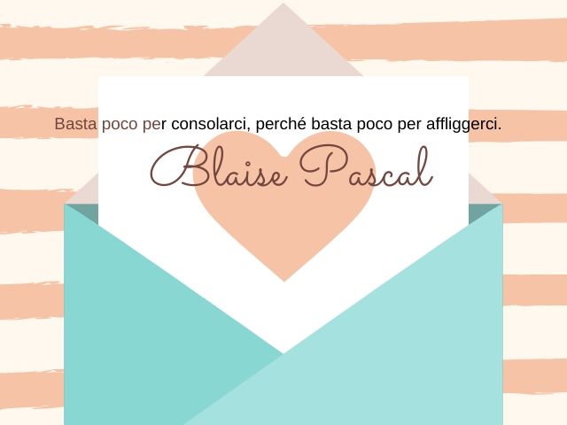 Basta poco per consolarci, perché basta poco per affliggerci.(Blaise Pascal)