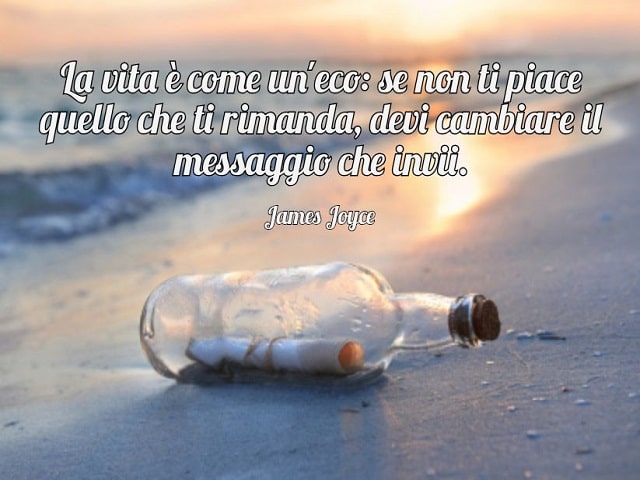La vita è come un'eco: se non ti piace quello che ti rimanda, devi cambiare il messaggio che invii.(James Joyce)