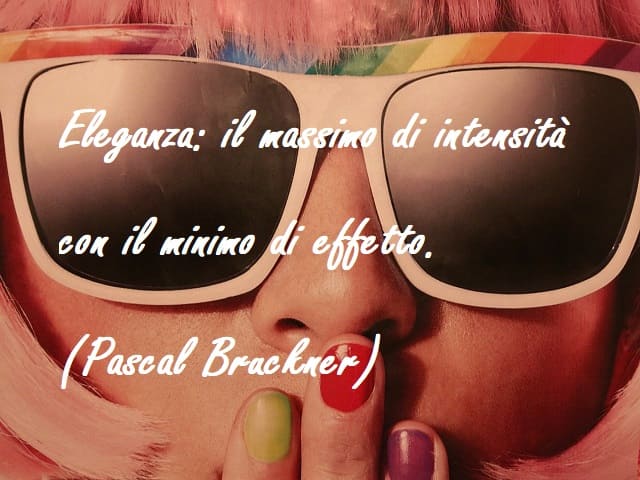 Eleganza: il massimo di intensità con il minimo di effetto. ( Pascal Brackner)