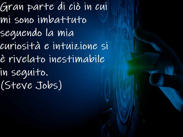 Gran parte di ciò in cui mi sono imbattuto seguendo la mia curiosità e intuizione si è rivelato inestimabile in seguito.(Steve Jobs)