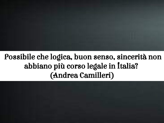 Possibile che logica, buon senso, sincerità non abbiano più corso legale in Italia? (Andrea Camilleri)