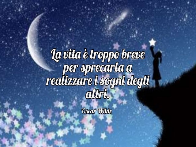 La vita è troppo breve per sprecarla a realizzare i sogni degli altri.(Oscar Wilde)