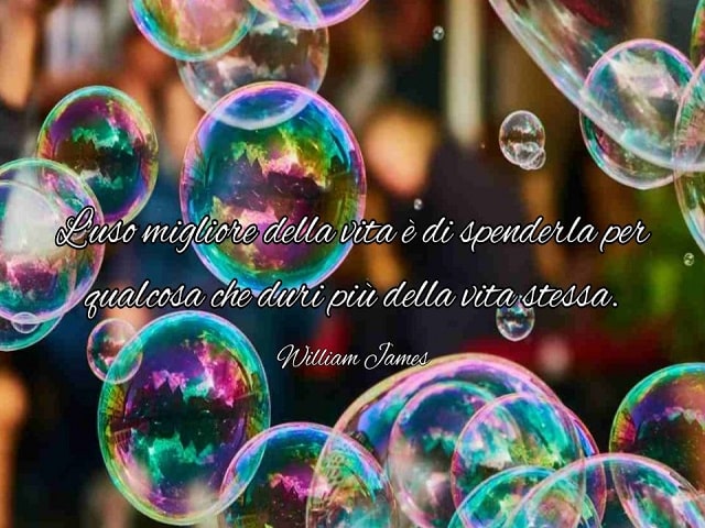 L'uso migliore della vita è di spenderla per qualcosa che duri più della vita stessa.(William James)