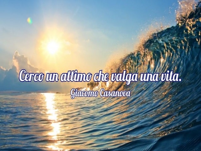 Cerco un attimo che valga una vita.(Giacomo Casanova)