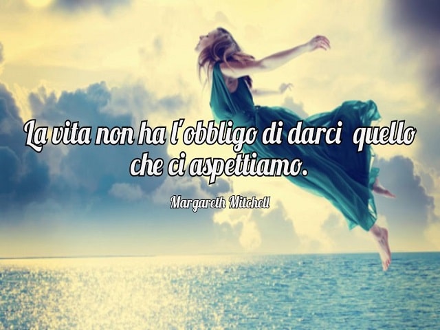 La vita non ha l'obbligo di darci quello che ci aspettiamo.(Margareth Mitchell)