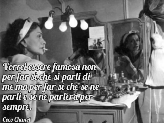 Vorrei essere famosa non per far sì che si parli di me, ma per far sì che se ne parli e se ne parlerà per sempre.(Coco Chanel)