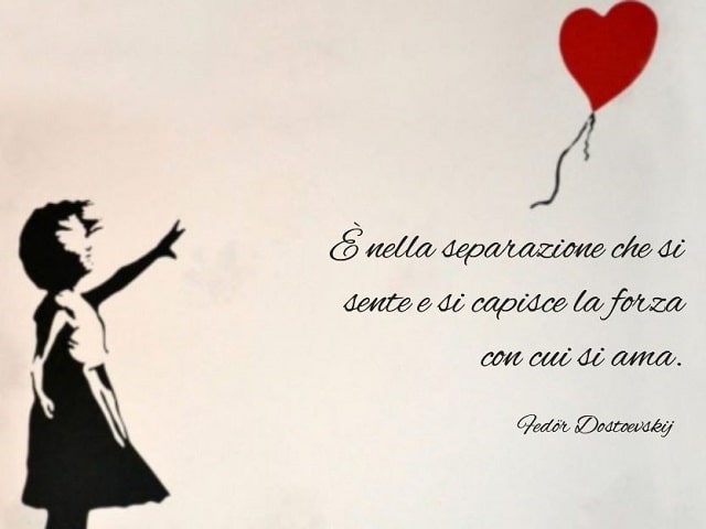 È nella separazione che si sente e si capisce la forza con cui si ama.(Fëdor Dostoevskij)