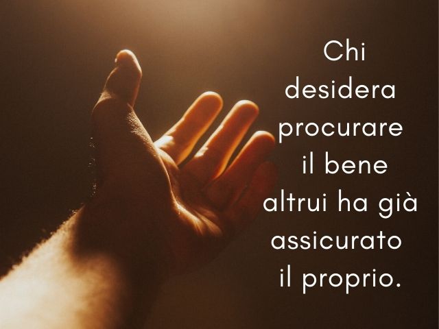 Chi desidera procurare il bene altrui ha già assicurato il proprio.(Confucio)