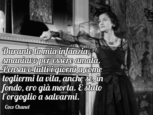 Durante la mia infanzia, smaniavo per essere amata. Pensavo tutti i giorni a come togliermi la vita, anche se, in fondo, ero già morta. È stato l'orgoglio a salvarmi.(Coco Chanel)