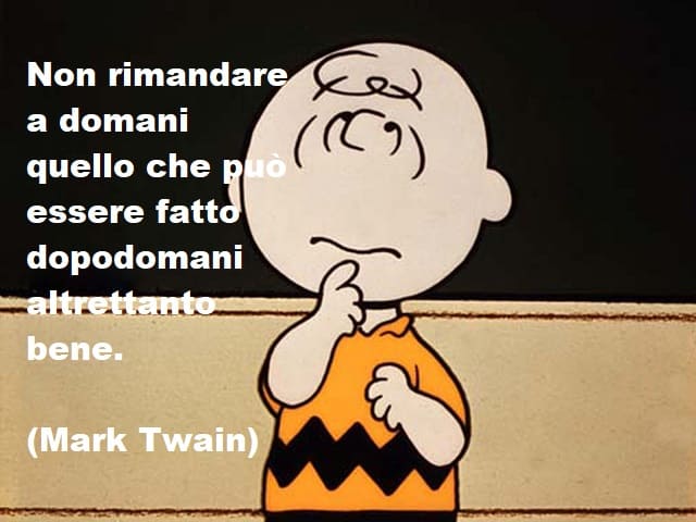 Non rimandare a domani quello che può essere fatto dopodomani altrettanto bene.(MarkTwain)