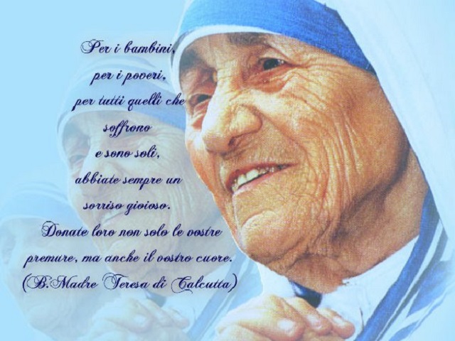 Per i bambini, per i poveri, per tutti quelli che soffrono e sono soli, abbiate sempre un sorriso gioioso. Donate loro non solo le vostre premure, ma anche il vostro cuore. (Madre Teresa di Calcutta)