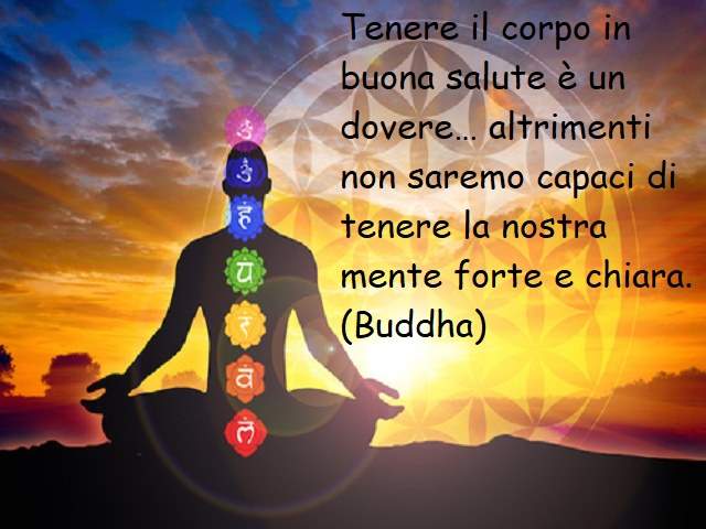 Tenere il corpo in buona salute è un dovere… altrimenti non saremo capaci di tenere la nostra mente forte e chiara.(Buddha)