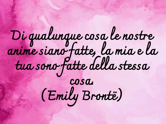 Di qualunque cosa le nostre anime siano fatte, la mia e la tua sono fatte della stessa cosa.(Emily Brontë)