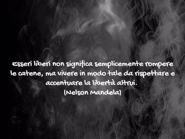Esseri liberi non significa semplicemente rompere le catene, ma vivere in modo tale da rispettare e accentuare la libertà altrui.(Nelson Mandela)