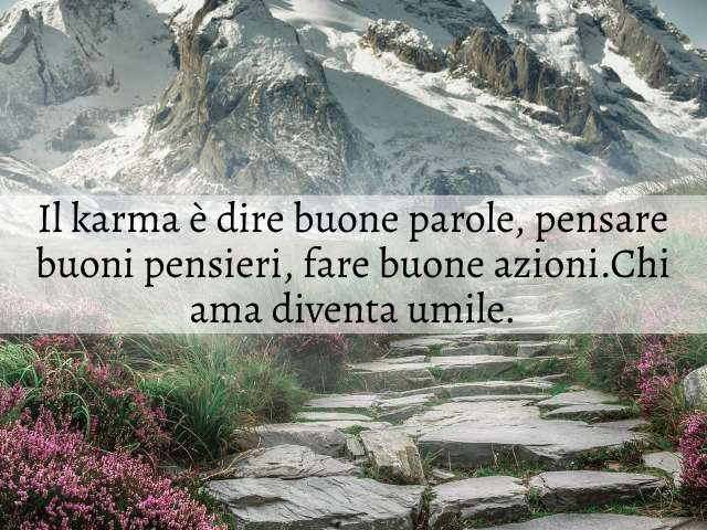 Il karma è dire buone parole, pensare buoni pensieri, fare buone azioni. Chi ama diventa umile.