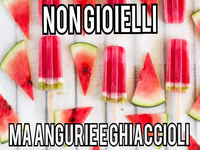 Non gioielli ma angurie e ghiaccioli.
