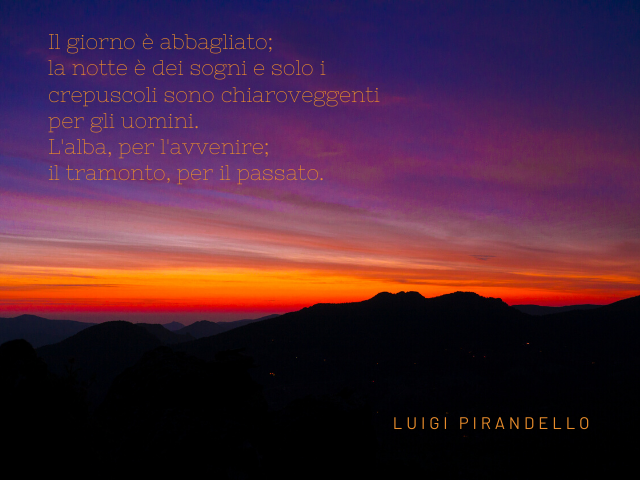Il giorno è abbagliato; la notte è dei sogni e solo i crepuscoli sono chiaroveggenti per gli uomini. L'alba, per l'avvenire; il tramonto, per il passato. (Luigi Pirandello)