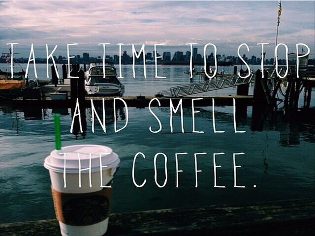 Take time too stop and smell the coffee. (Prenditi il tempo di fermarti e assaporarti un caffè).