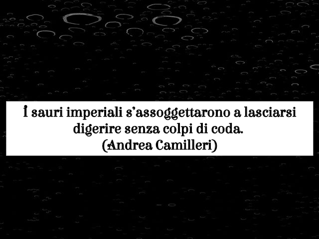 I sauri imperiali s’assoggettarono a lasciarsi digerire senza colpi di coda. (Andrea Camilleri)