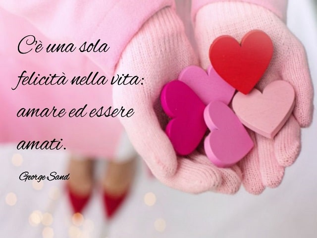 C'è una sola felicità nella vita: amare ed essere amati.(George Sand)