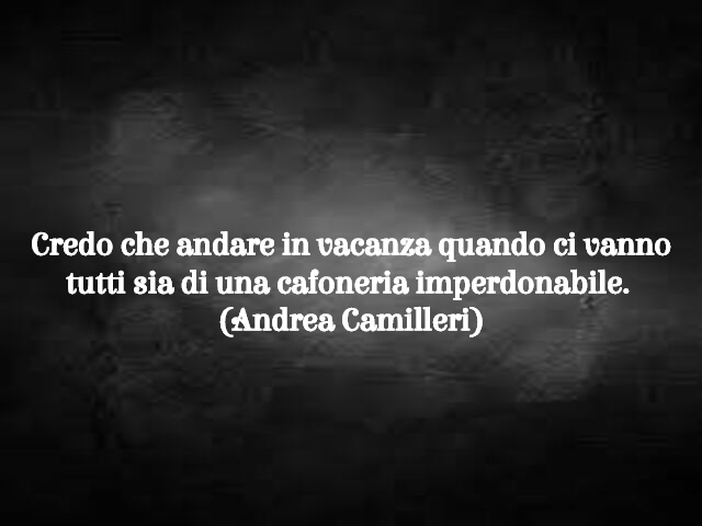 Credo che andare in vacanza quando ci vanno tutti sia di una cafoneria imperdonabile. (Andrea Camilleri)