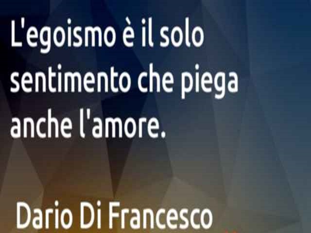 L'egoismo è il solo sentimento che piega anche l'amore.(Dario Di Francesco)