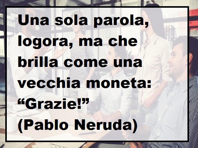 Una sola parola, logora, ma che brilla come una vecchia moneta: “Grazie!” (Pablo Neruda)