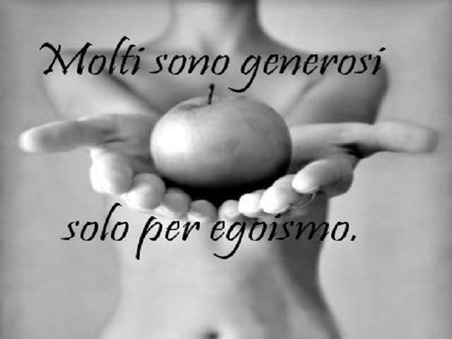 Molti sono generosi solo per egoismo.
