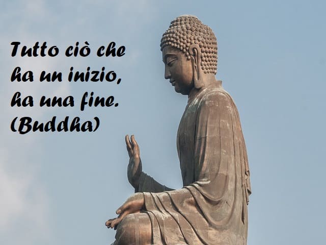 Tutto ciò che ha un inizio, ha una fine. (Buddha)