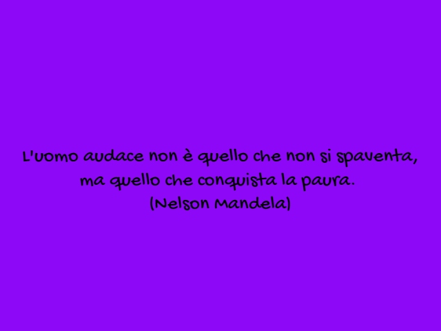 L'uomo audace non è quello che non si spaventa, ma quello che conquista la paura.(Nelson Mandela)