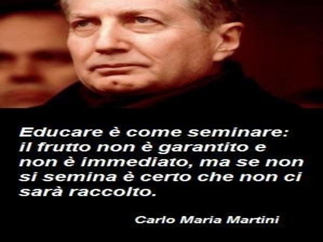 Educare è come seminare: il frutto non è garantito e non è immediato, ma se non si semina è certo che non ci sarà raccolto. (Carlo Maria Martini)