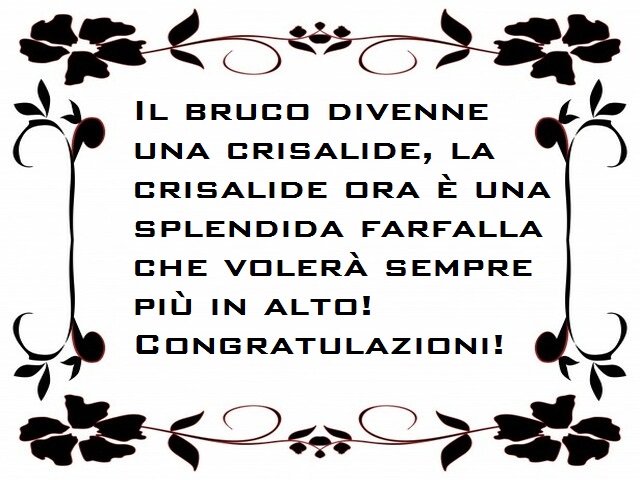 Il bruco divenne una crisalide, la crisalide ora è una splendida farfalla che volerà sempre più in alto! Congratulazioni!