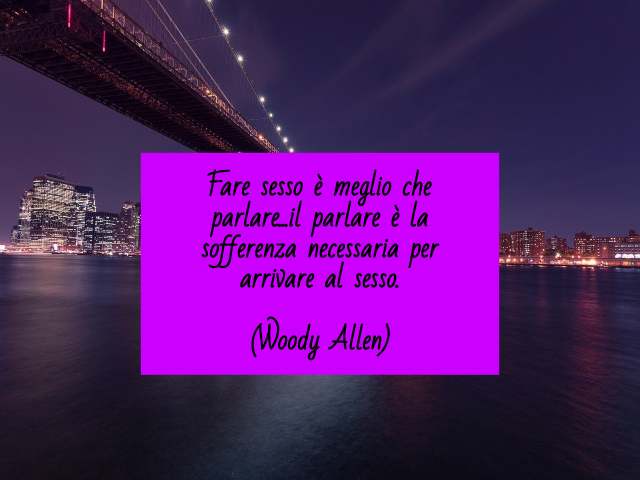 Fare sesso è meglio che parlare...il parlare è la necessaria sofferenza per arrivare al sesso.(Woody Allen)
