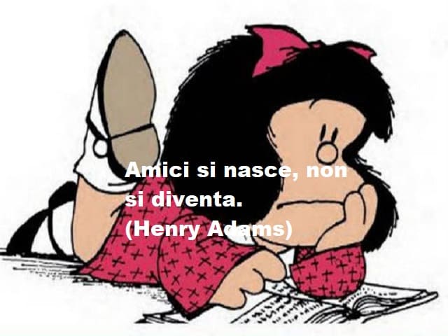 Amici si nasce, non si diventa.(Henry Adams)
