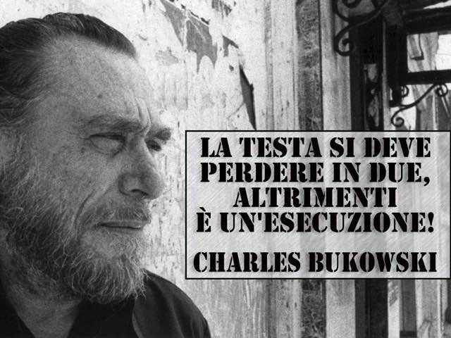 La testa la si deve perdere in due, altrimenti è un'esecuzione. (Charles Bukowski)