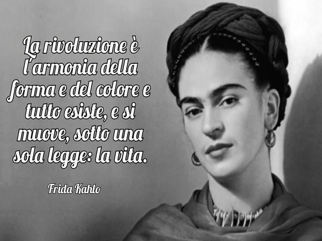 La rivoluzione è l'armonia della forma e del colore e tutto esiste, e si muove, sotto una sola legge: la vita.(Frida Kahlo)