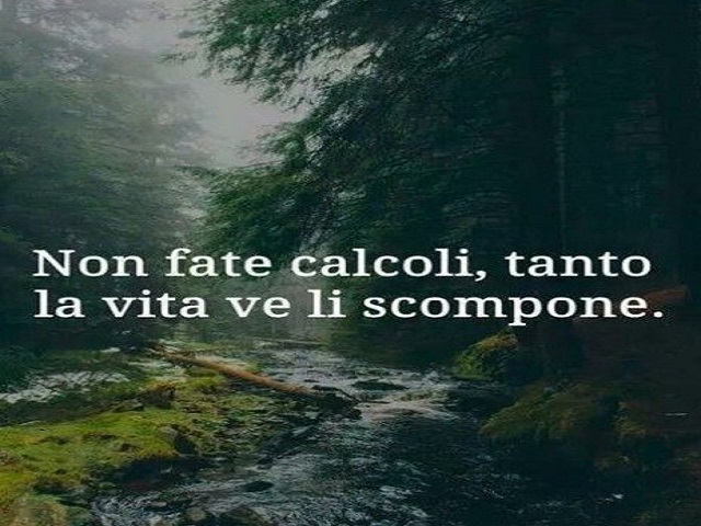 Non fate calcoli, tanto la vita ve li scompone.