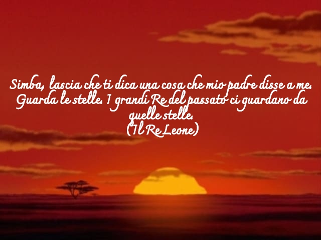 Simba, lascia che ti dica una cosa che mio padre disse a me. Guarda le stelle. I grandi Re del passato ci guardano da quelle stelle.(Il Re Leone)