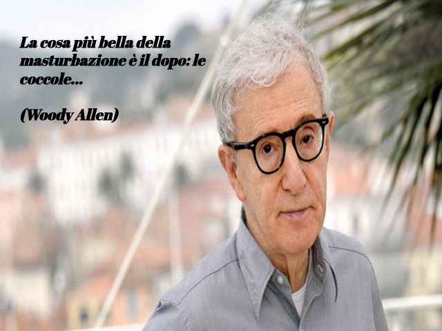 La cosa più bella della masturbazione è il dopo: le coccole...(Woody Allen)