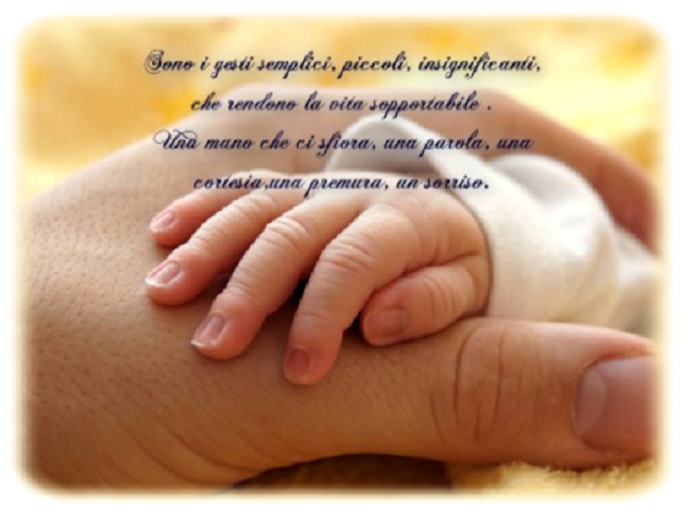 Sono i gesti semplici, piccoli, insignificanti, che rendono la vita sopportabile. Una mano che sfiora, una parola, una cortesia, una premura, un sorriso.