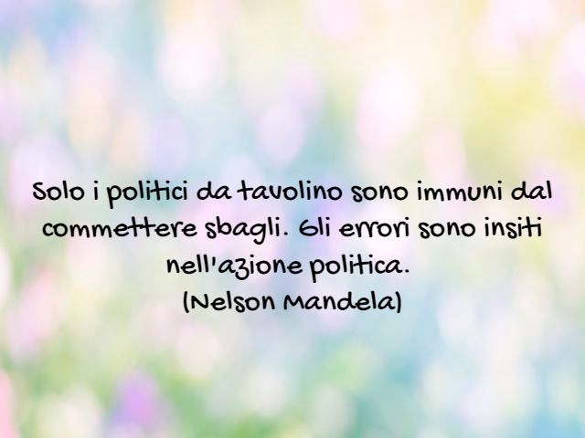 Solo i politici da tavolino sono immuni dal commettere sbagli. Gli errori sono insiti nell'azione politica.(Nelson Mandela)