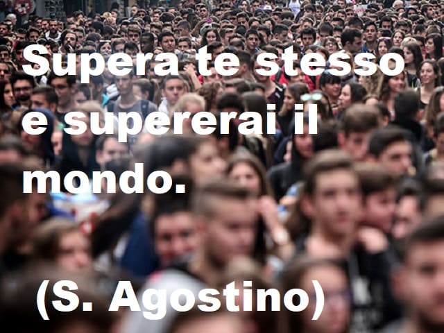 Supera te stesso e supererai il mondo.(Sant'Agostino)