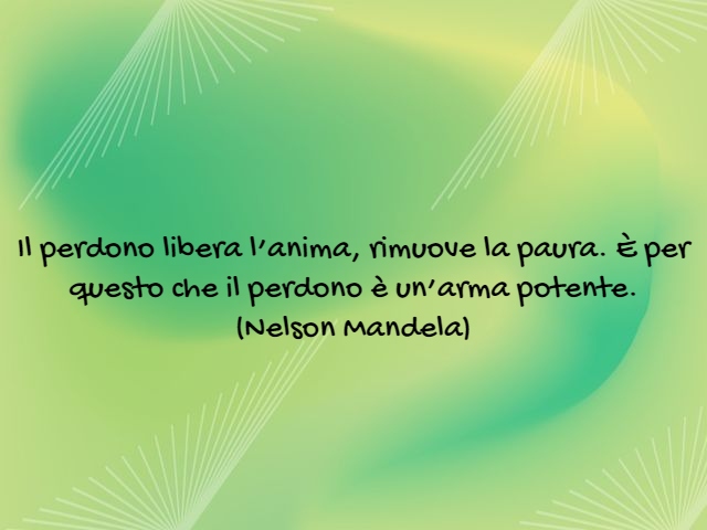 Il perdono libera l’anima, rimuove la paura. È per questo che il perdono è un’arma potente.(Nelson Mandela)