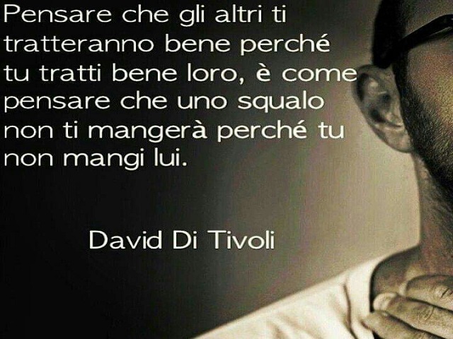 Pensare che gli altri ti tratteranno bene perché tu tratti bene loro, è come pensare che uno squalo non ti mangerà perché tu non mangi lui.(David Di Tivoli)
