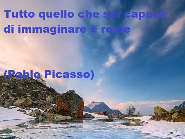 Tutto quello che sei capace di Immaginare è reale.(Pablo Picasso)