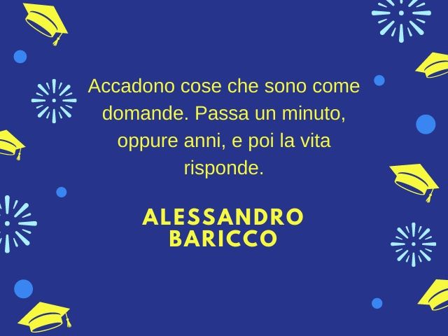 Accadono cose che sono come domande. Passa un minuto, oppure anni, e poi la vita risponde.(Alessandro Baricco)