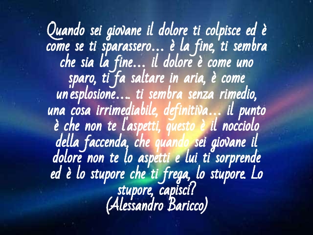 Quando sei giovane il dolore ti colpisce ed è come se ti sparassero… è la fine, ti sembra che sia la fine… il dolore è come uno sparo, ti fa saltare in aria, è come un'esplosione…. ti sembra senza rimedio, una cosa irrimediabile, definitiva… il punto è ch