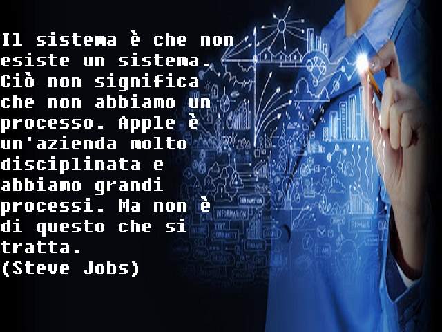 Il sistema è che non esiste un sistema. Ciò non significa che non abbiamo un processo. Apple è un'azienda molto disciplinata e abbiamo grandi processi. Ma non è di questo che si tratta.(Steve Jobs)